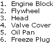 1.  Engine Block
2.  Flywheel
3.  Head
4.  Valve Cover
5.  Oil Pan
6.  Freeze Plug
